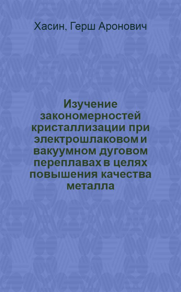 Изучение закономерностей кристаллизации при электрошлаковом и вакуумном дуговом переплавах в целях повышения качества металла : Автореф. дис. на соиск. учен. степени д-ра техн. наук