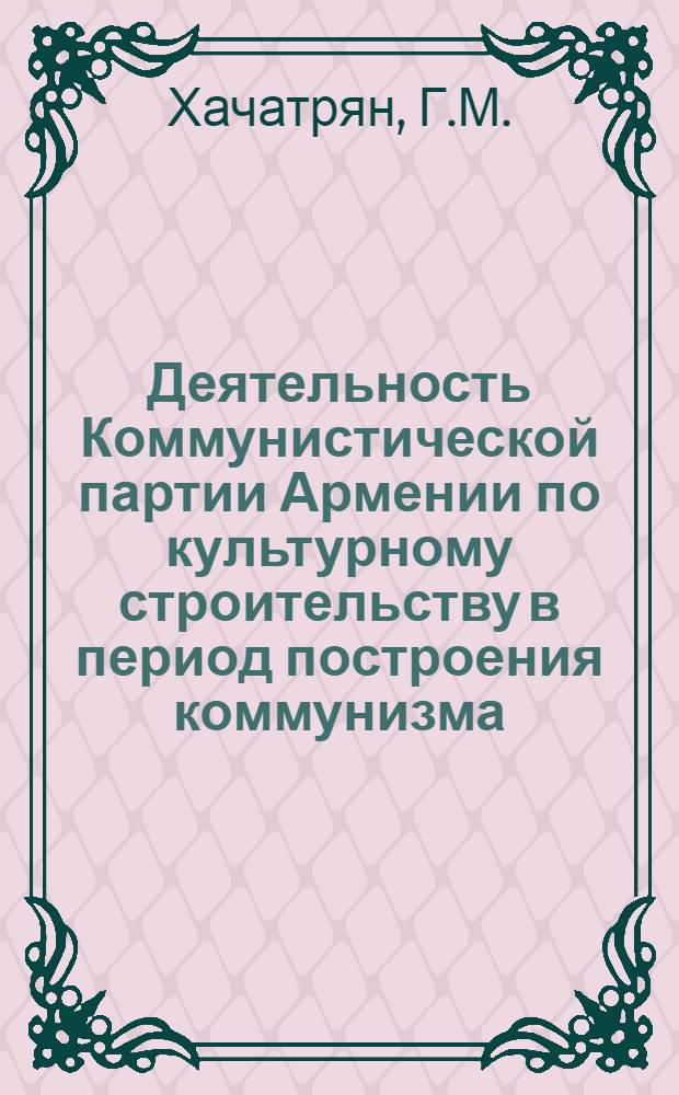 Деятельность Коммунистической партии Армении по культурному строительству в период построения коммунизма (1959-1969 гг.) : Автореф. дис. на соискание учен. степени д-ра ист. наук : (570)