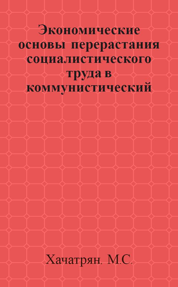 Экономические основы перерастания социалистического труда в коммунистический : Автореф. дис., представл. на соиск. учен. степени канд. экон. наук