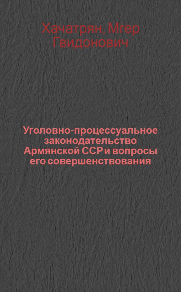 Уголовно-процессуальное законодательство Армянской ССР и вопросы его совершенствования : Автореф. дис. на соиск. учен. степени канд. юрид. наук : (12.00.08)