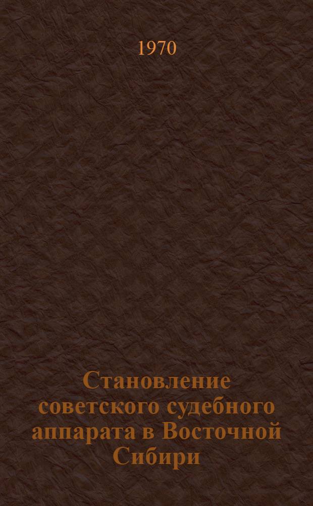 Становление советского судебного аппарата в Восточной Сибири (1917-1920 гг.) : Автореф. дис. на соискание учен. степени канд. юрид. наук : (710)