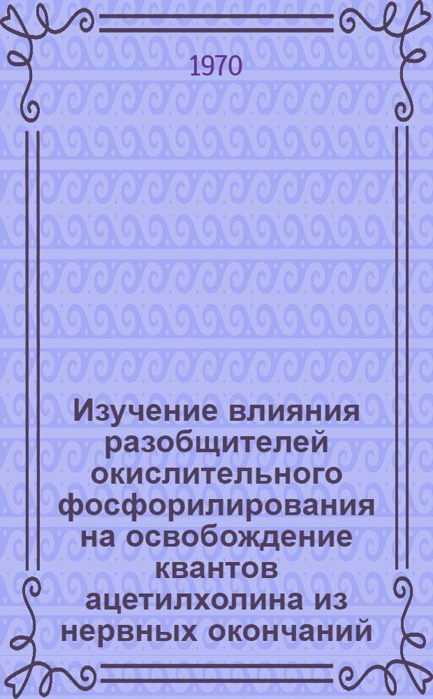 Изучение влияния разобщителей окислительного фосфорилирования на освобождение квантов ацетилхолина из нервных окончаний : Автореф. дис. на соискание учен. степени канд. биол. наук : (091)