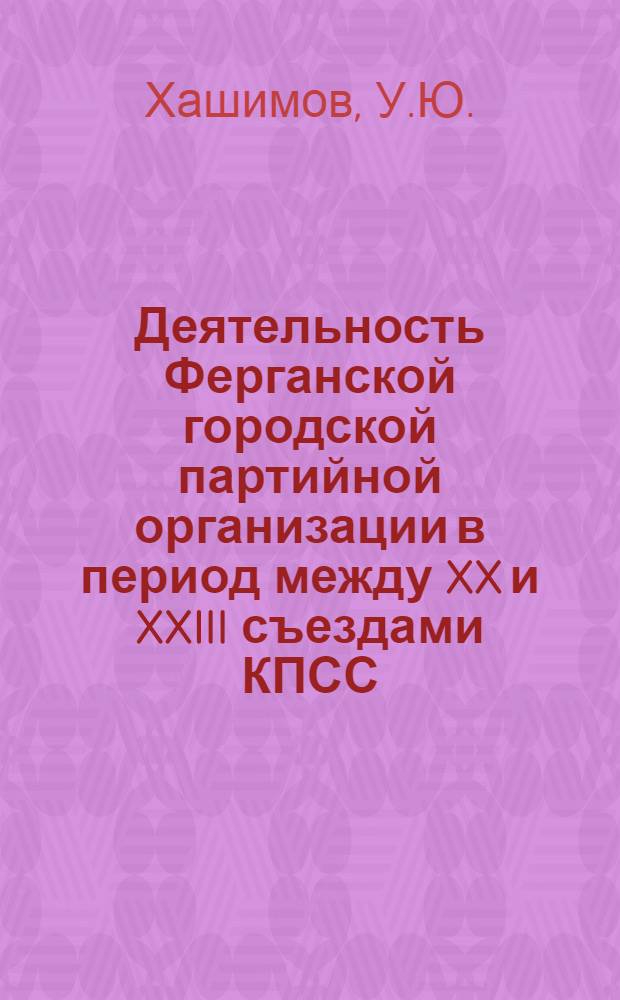 Деятельность Ферганской городской партийной организации в период между XX и XXIII съездами КПСС : Автореф. дис. на соискание учен. степени канд. ист. наук : (570)