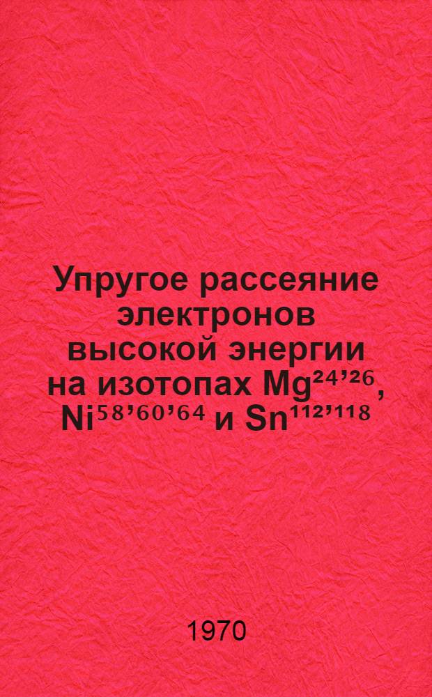 Упругое рассеяние электронов высокой энергии на изотопах Mg²⁴’²⁶, Ni⁵⁸’⁶⁰’⁶⁴ и Sn¹¹²’¹¹⁸ : Автореф. дис. на соискание учен. степени канд. физ.-мат. наук : (01,055)