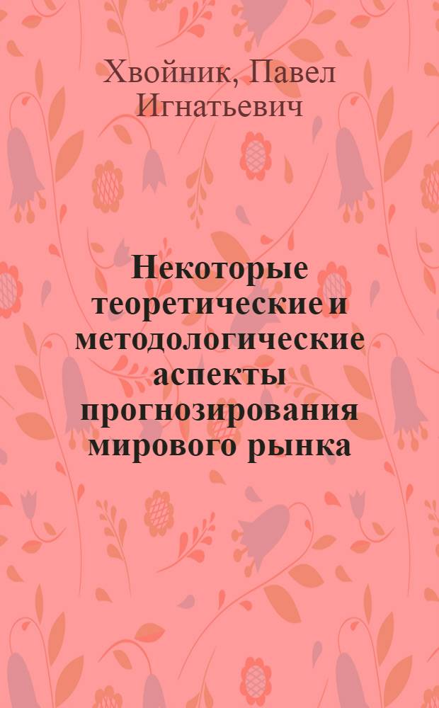 Некоторые теоретические и методологические аспекты прогнозирования мирового рынка : (Тезисы докл. на междунар. науч. конф. стран - членов СЭВ на тему "Теорет. проблемы мирового соц. рынка", г. Москва, ноябрь 1973 г.)