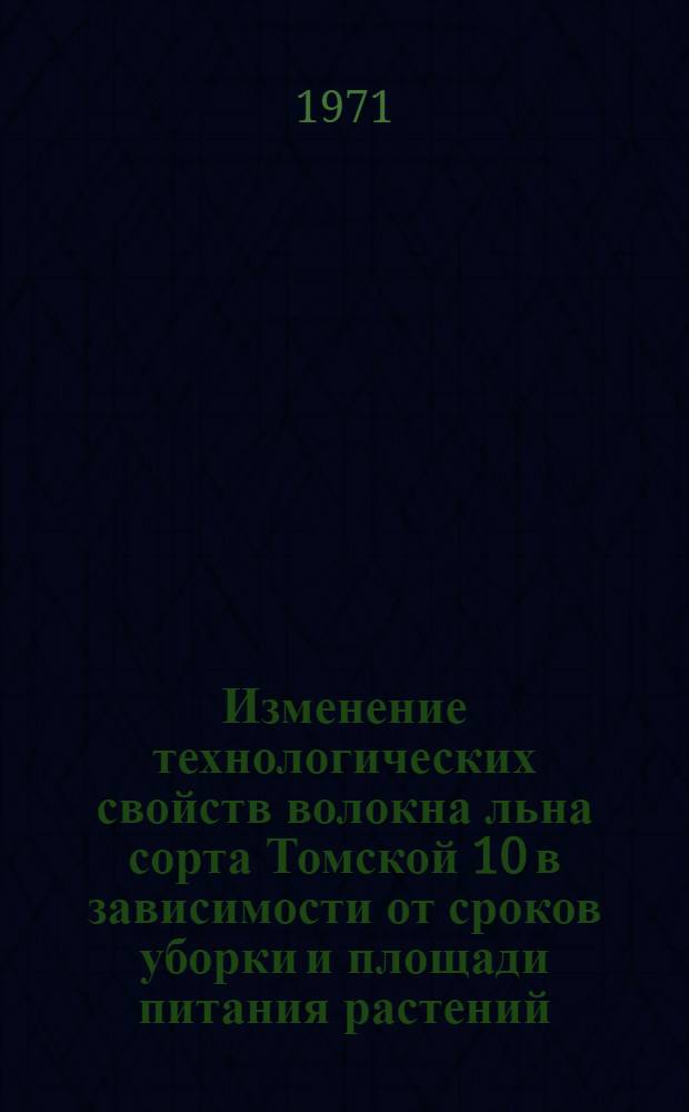 Изменение технологических свойств волокна льна сорта Томской 10 в зависимости от сроков уборки и площади питания растений : Автореф. дис. на соискание учен. степени канд. с.-х. наук : (538)