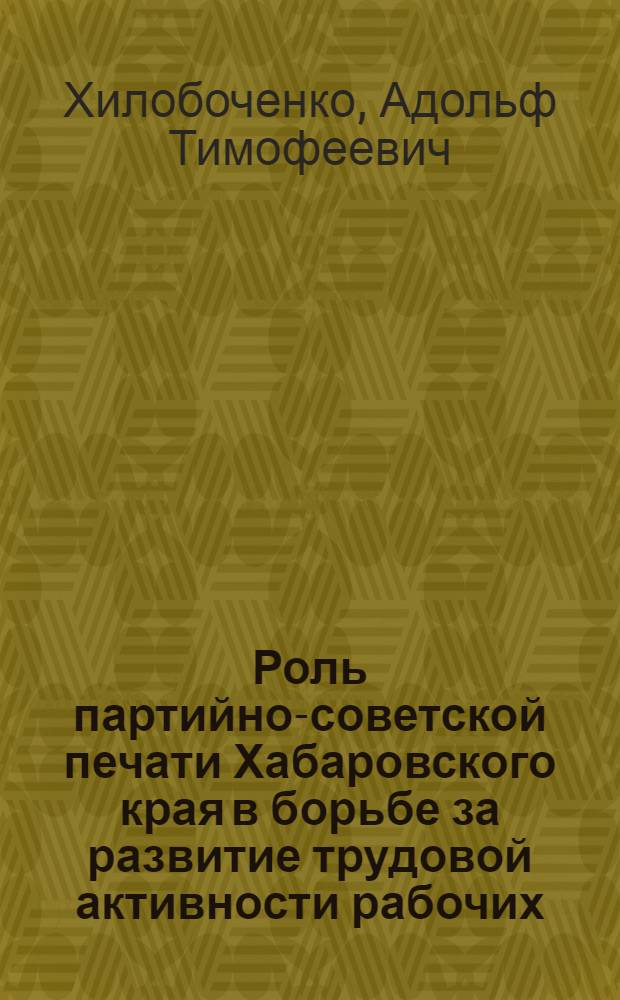 Роль партийно-советской печати Хабаровского края в борьбе за развитие трудовой активности рабочих (1959-1965 гг.) : Автореф. дис. на соиск. учен. степени канд. ист. наук : (07.00.01)