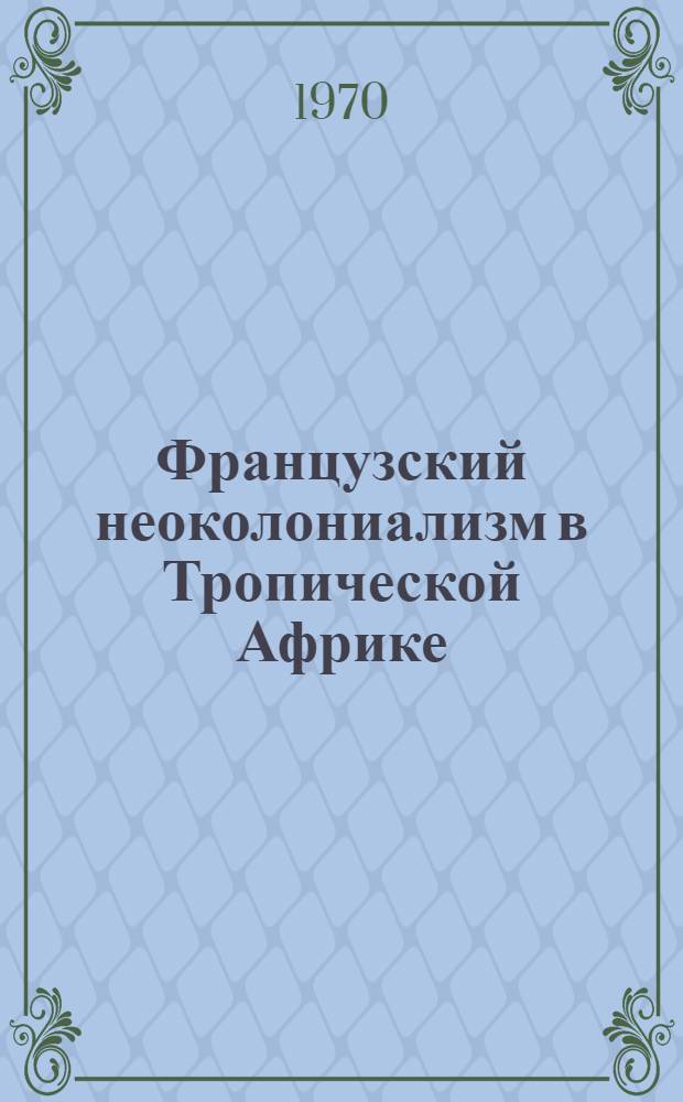 Французский неоколониализм в Тропической Африке (1958-1968 гг.) : Автореф. дис. на соискание учен. степени канд. ист. наук : (573)
