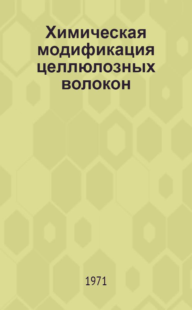 Химическая модификация целлюлозных волокон : Материалы VI годичной конференции 3-5 февр. 1971 г