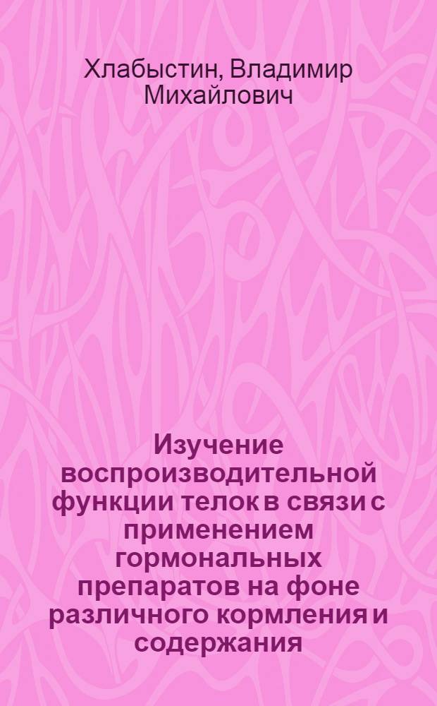 Изучение воспроизводительной функции телок в связи с применением гормональных препаратов на фоне различного кормления и содержания : Автореф. дис. на соиск. учен. степени к. б. н
