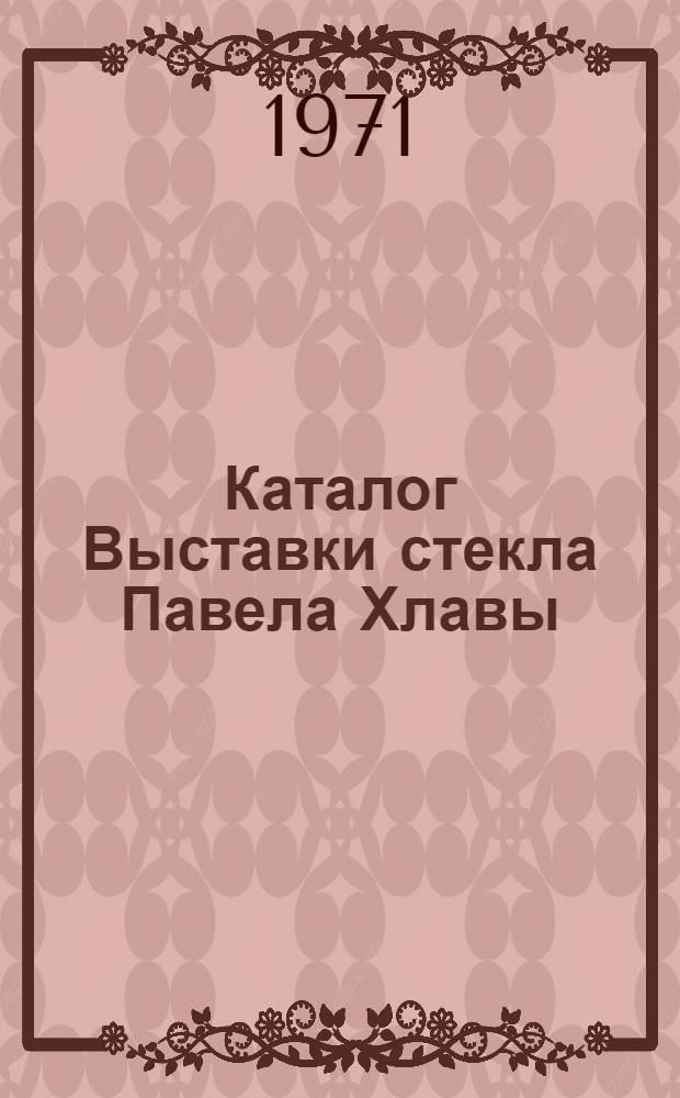 Каталог Выставки стекла Павела Хлавы : (Чехословакия)