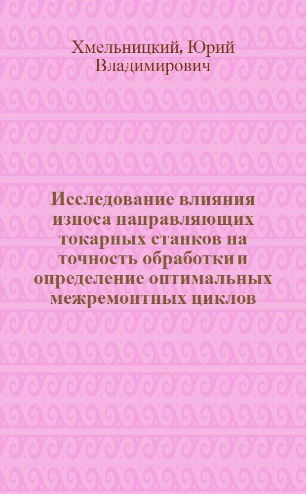 Исследование влияния износа направляющих токарных станков на точность обработки и определение оптимальных межремонтных циклов : Автореф. дис. на соиск. учен. степени канд. техн. наук : (08.00.05)
