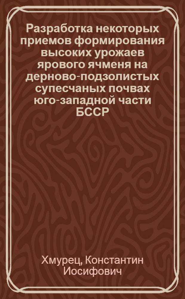 Разработка некоторых приемов формирования высоких урожаев ярового ячменя на дерново-подзолистых супесчаных почвах юго-западной части БССР : Автореф. дис. на соиск. учен. степени канд. с.-х. наук : (06.01.09)