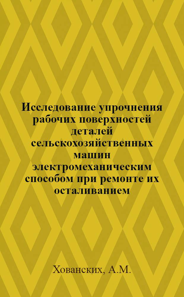 Исследование упрочнения рабочих поверхностей деталей сельскохозяйственных машин электромеханическим способом при ремонте их осталиванием : Автореф. дис. на соискание учен. степени канд. техн. наук : (412)