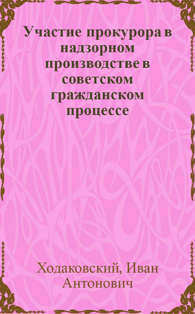 Участие прокурора в надзорном производстве в советском гражданском процессе : Автореф. дис. на соискание учен. степени канд. юрид. наук : (712)