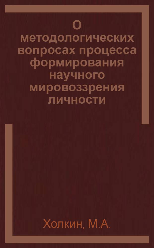 О методологических вопросах процесса формирования научного мировоззрения личности (в социалистическом обществе) : Автореф. дис. на соискание учен. степени канд. филос. наук : (620)