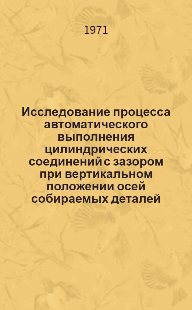 Исследование процесса автоматического выполнения цилиндрических соединений с зазором при вертикальном положении осей собираемых деталей : Автореф. дис. на соискание учен. степени канд. техн. наук : (164)