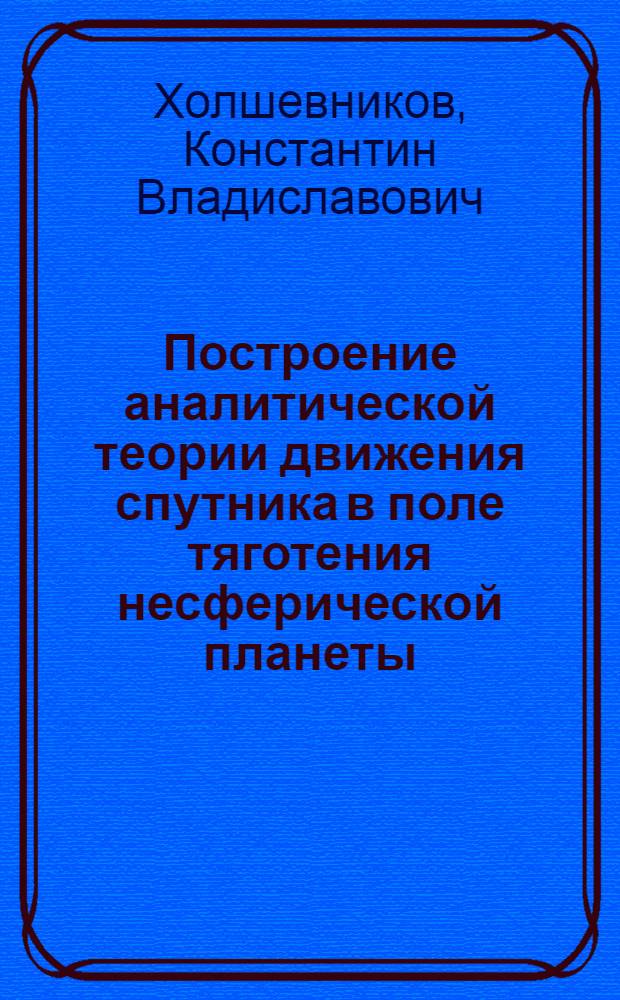 Построение аналитической теории движения спутника в поле тяготения несферической планеты : Автореф. дис. на соискание учен. степени д-ра физ.-мат. наук : (030)