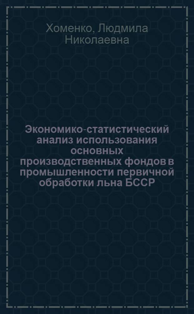 Экономико-статистический анализ использования основных производственных фондов в промышленности первичной обработки льна БССР : Автореф. дис. на соиск. учен. степени канд. экон. наук : (08.00.11)