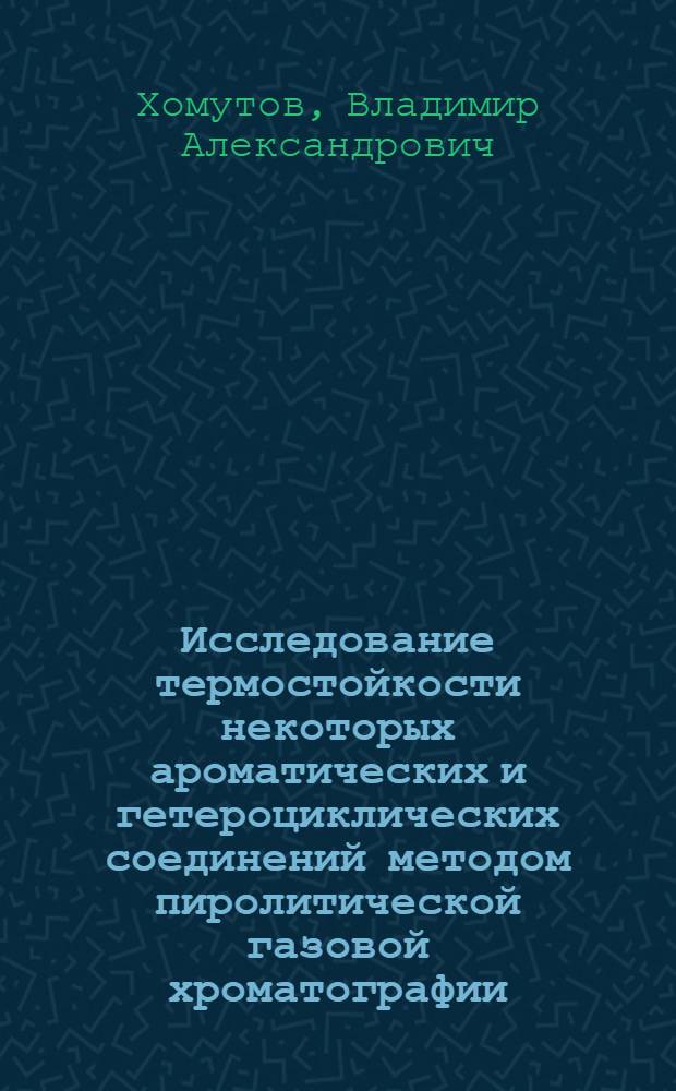 Исследование термостойкости некоторых ароматических и гетероциклических соединений методом пиролитической газовой хроматографии : Автореф. дис. на соиск. учен. степени канд. хим. наук : (02.00.06)