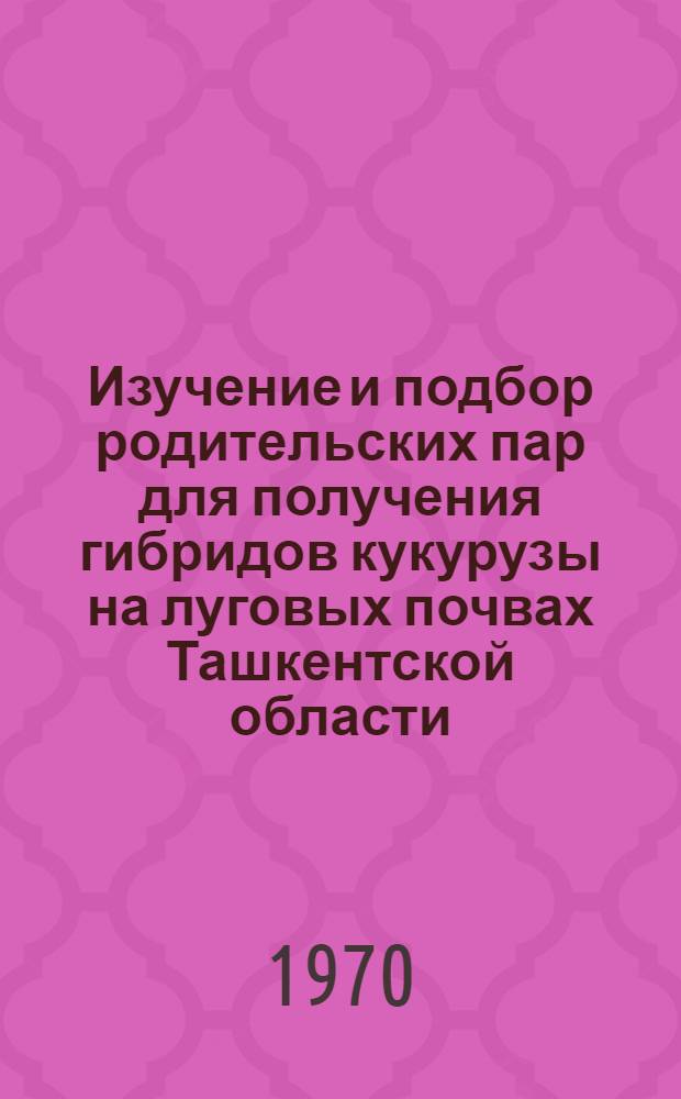 Изучение и подбор родительских пар для получения гибридов кукурузы на луговых почвах Ташкентской области : Автореф. дис. на соискание учен. степени канд. с.-х. наук : (06-534)