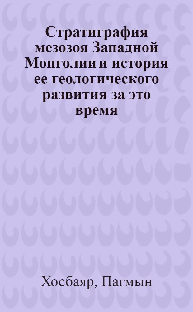 Стратиграфия мезозоя Западной Монголии и история ее геологического развития за это время : Автореф. дис. на соискание учен. степени канд. геол.-минерал. наук : (120)
