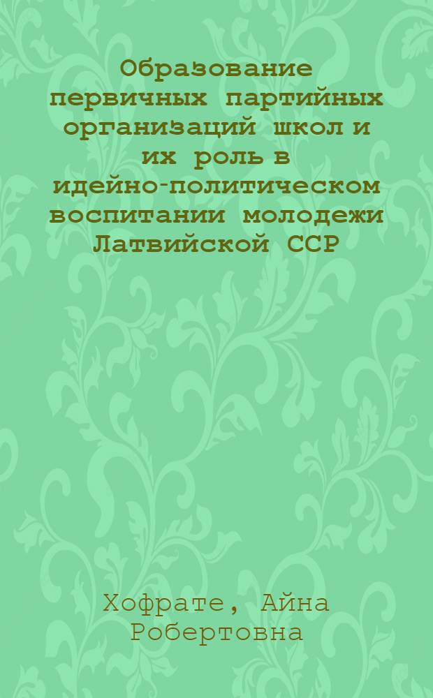 Образование первичных партийных организаций школ и их роль в идейно-политическом воспитании молодежи Латвийской ССР (1944-1950) : Автореф. дис. на соиск. учен. степени канд. ист. наук : (07.00.01)