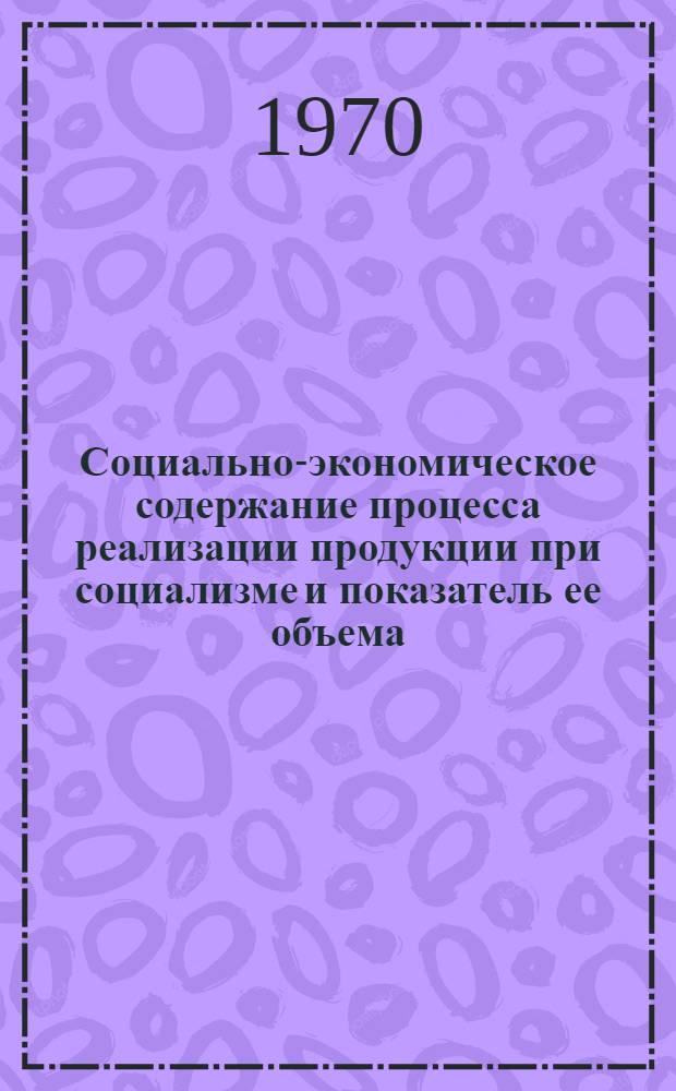 Социально-экономическое содержание процесса реализации продукции при социализме и показатель ее объема : Автореф. дис. на соиск. учен. степени канд. экон. наук