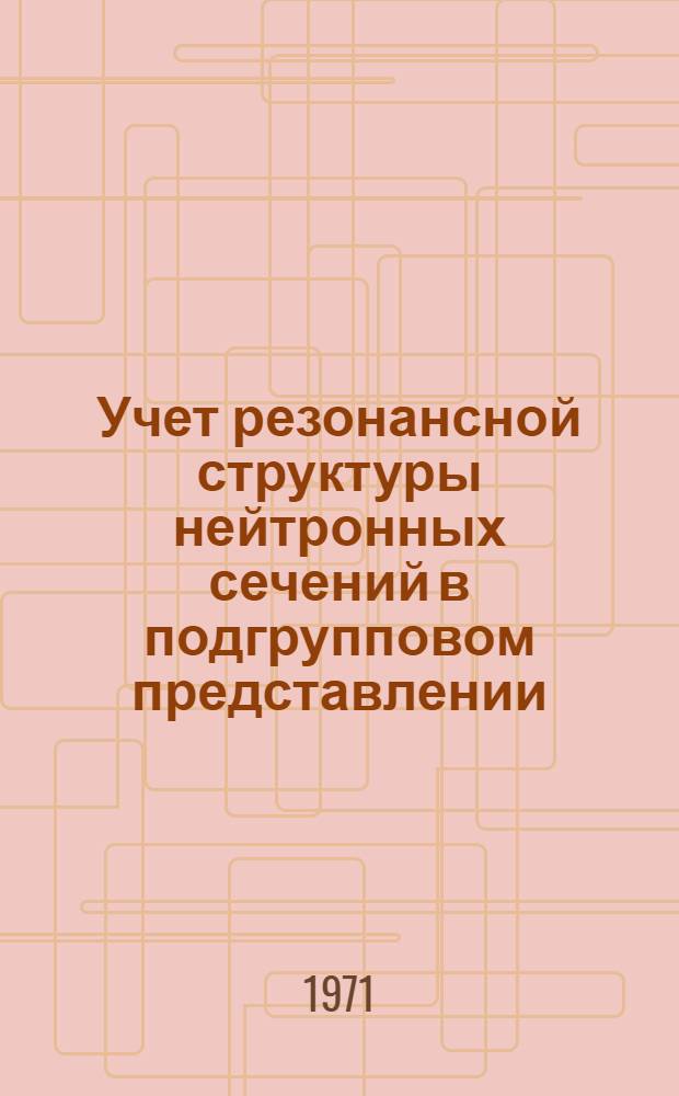 Учет резонансной структуры нейтронных сечений в подгрупповом представлении : Автореф. дис. на соискание учен. степени канд. физ.-мат. наук : (055)