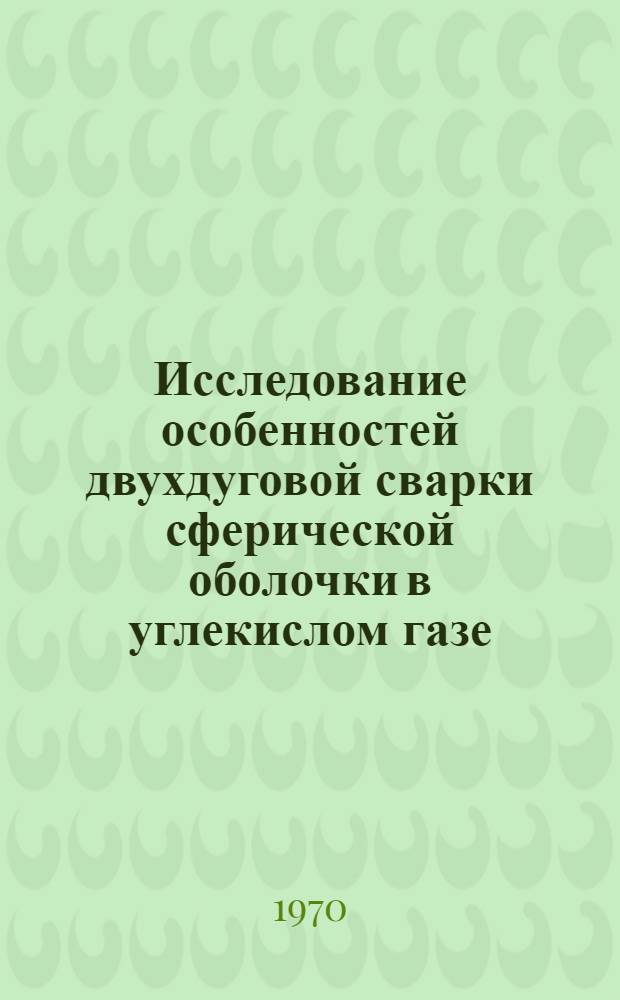 Исследование особенностей двухдуговой сварки сферической оболочки в углекислом газе : Автореф. дис. на соискание учен. степени канд. техн. наук : (05.167)