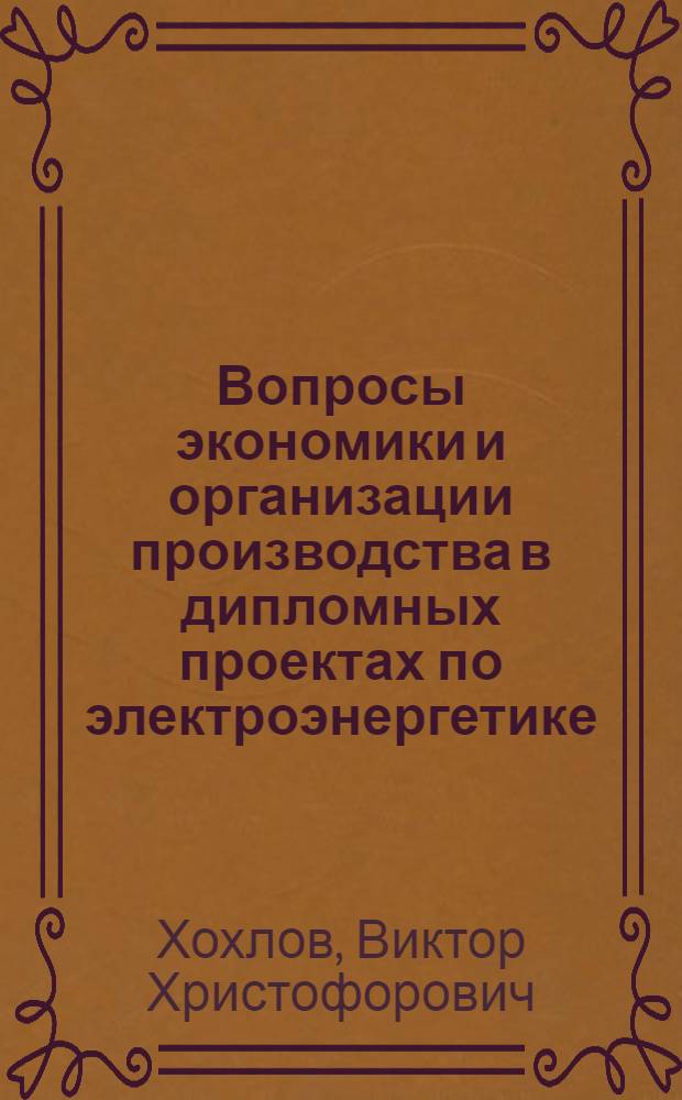 Вопросы экономики и организации производства в дипломных проектах по электроэнергетике : (Метод. указания для дипломников специальностей: Электр. сети и системы, кибернетика энерг. систем, электроснабжение пром. предприятий и городов, электрофизика)