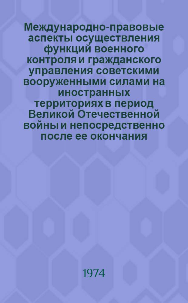 Международно-правовые аспекты осуществления функций военного контроля и гражданского управления советскими вооруженными силами на иностранных территориях в период Великой Отечественной войны и непосредственно после ее окончания : Автореф. дис. на соиск. учен. степени канд. юрид. наук : (12.00.10)