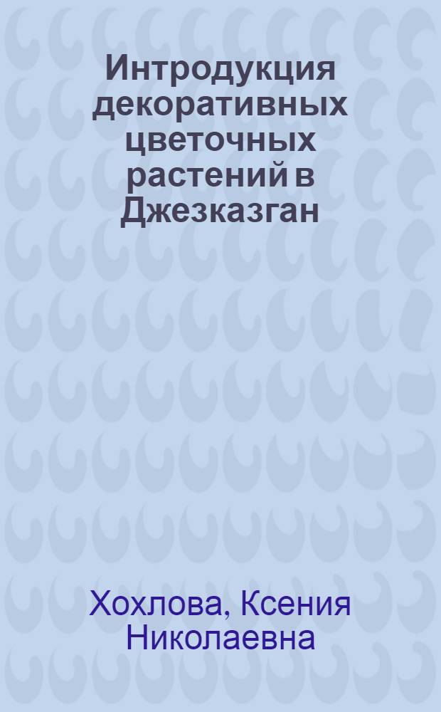 Интродукция декоративных цветочных растений в Джезказган : Автореф. дис. на соискание учен. степени канд. биол. наук : (094)