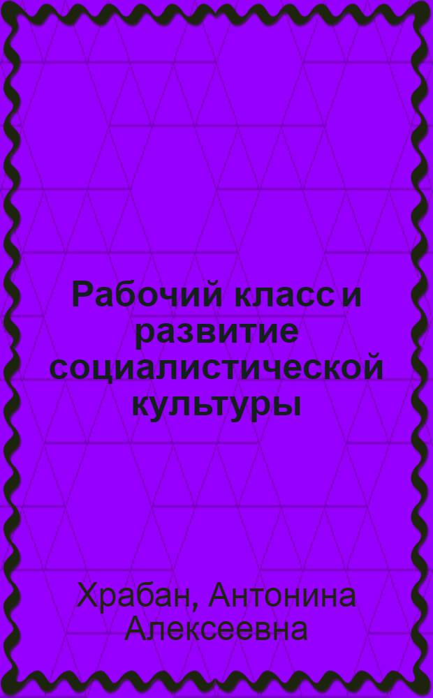 Рабочий класс и развитие социалистической культуры : Автореф. дис. на соиск. учен. степени канд. ист. наук : (07.00.02)