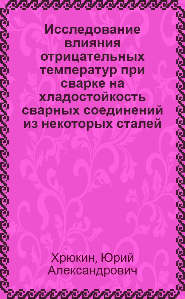 Исследование влияния отрицательных температур при сварке на хладостойкость сварных соединений из некоторых сталей : Автореф. дис. на соиск. учен. степени канд. техн. наук : (05.04.05)