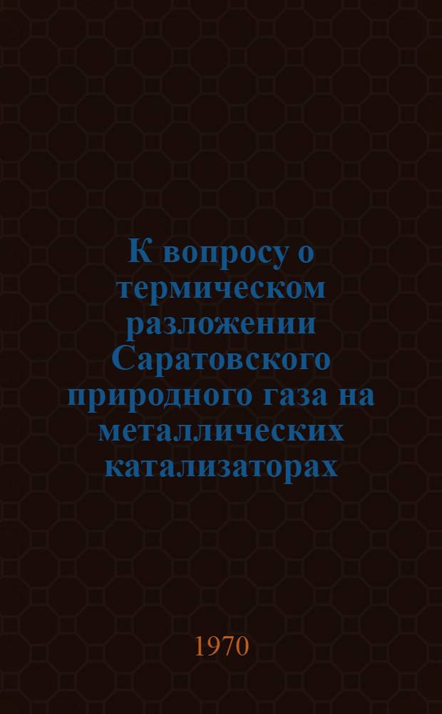 К вопросу о термическом разложении Саратовского природного газа на металлических катализаторах : Автореф. дис. на соискание учен. степени канд. хим. наук