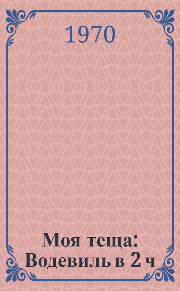 Моя теща : Водевиль в 2 ч