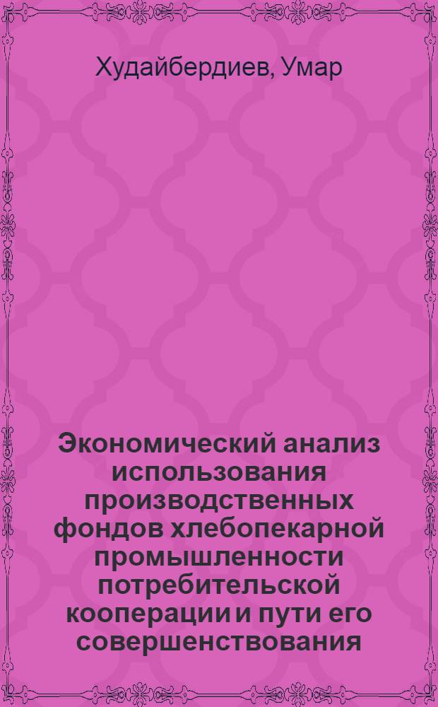 Экономический анализ использования производственных фондов хлебопекарной промышленности потребительской кооперации и пути его совершенствования : (По материалам Уз. потребсоюза) : Автореф. дис. на соиск. учен. степени канд. экон. наук : (08.00.12)