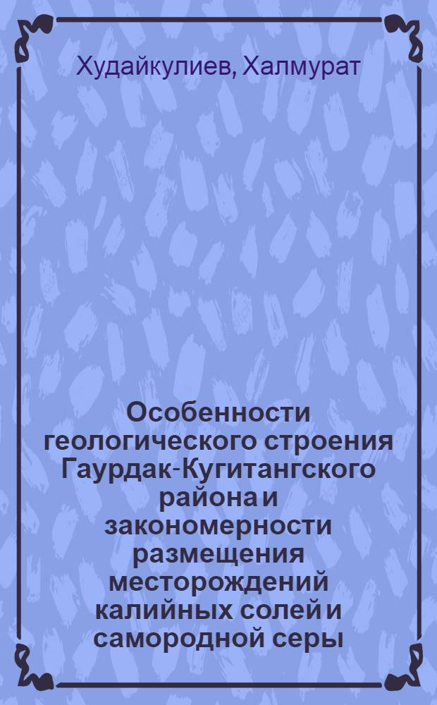 Особенности геологического строения Гаурдак-Кугитангского района и закономерности размещения месторождений калийных солей и самородной серы : Автореф. дис. на соиск. учен. степени канд. геол.-минерал. наук : (04.00.15)