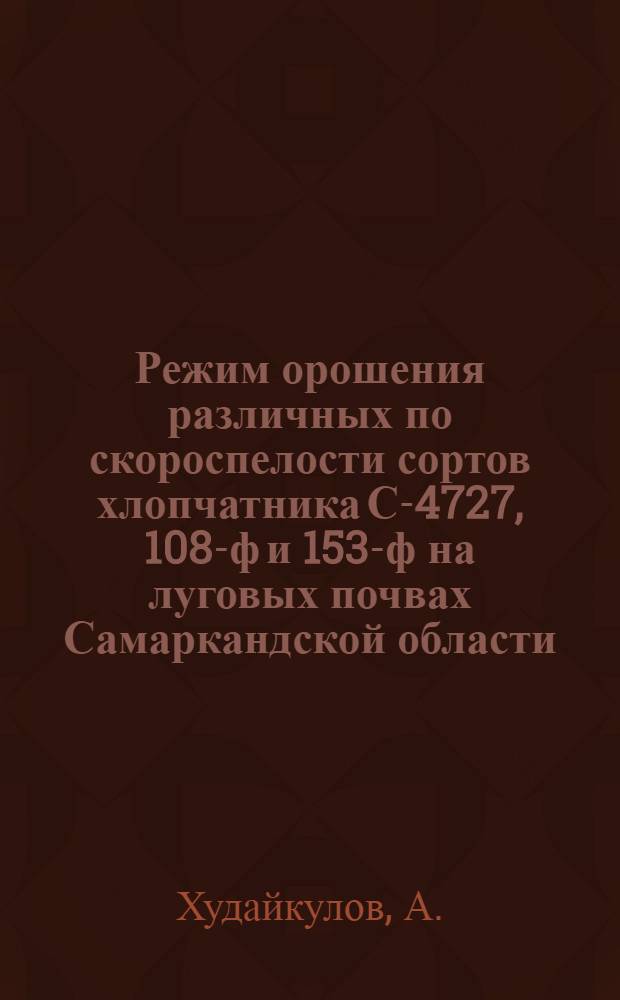 Режим орошения различных по скороспелости сортов хлопчатника С-4727, 108-ф и 153-ф на луговых почвах Самаркандской области : Автореф. дис. на соискание учен. степени канд. с.-х. наук : (531)
