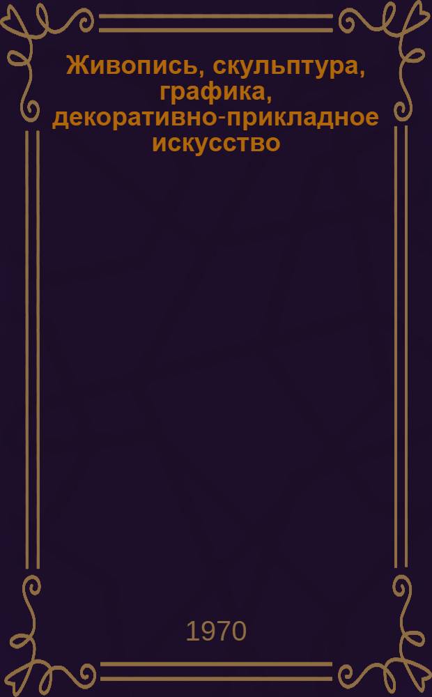 Живопись, скульптура, графика, декоративно-прикладное искусство : Каталог