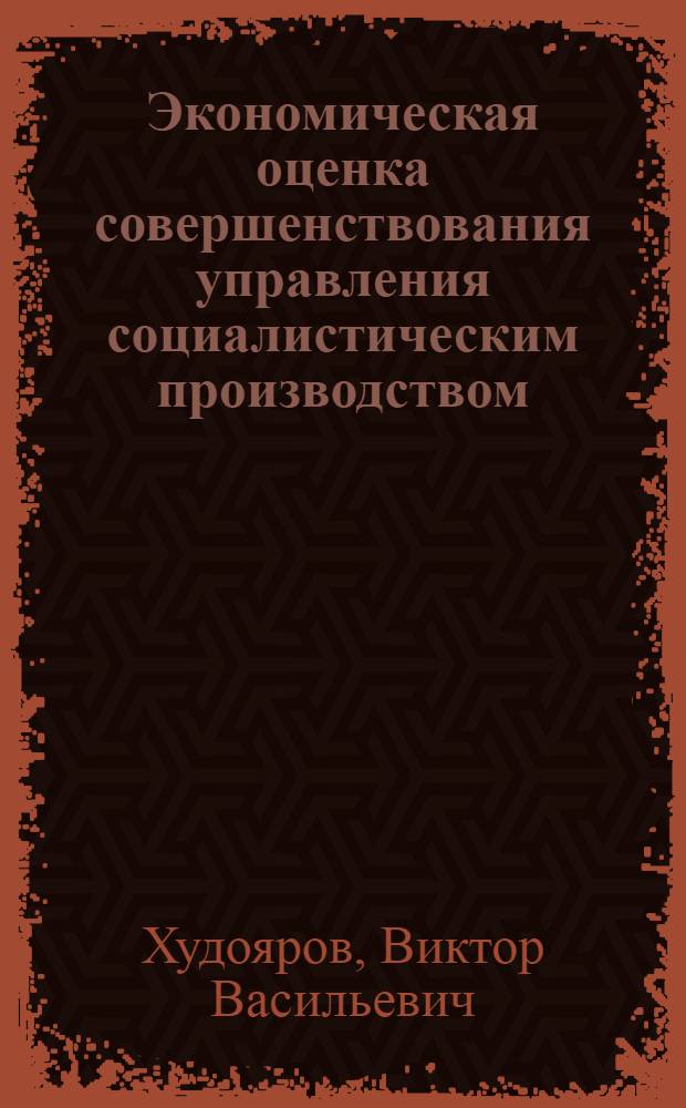 Экономическая оценка совершенствования управления социалистическим производством : Автореф. дис. на соиск. учен. степени канд. экон. наук : (08.00.05)