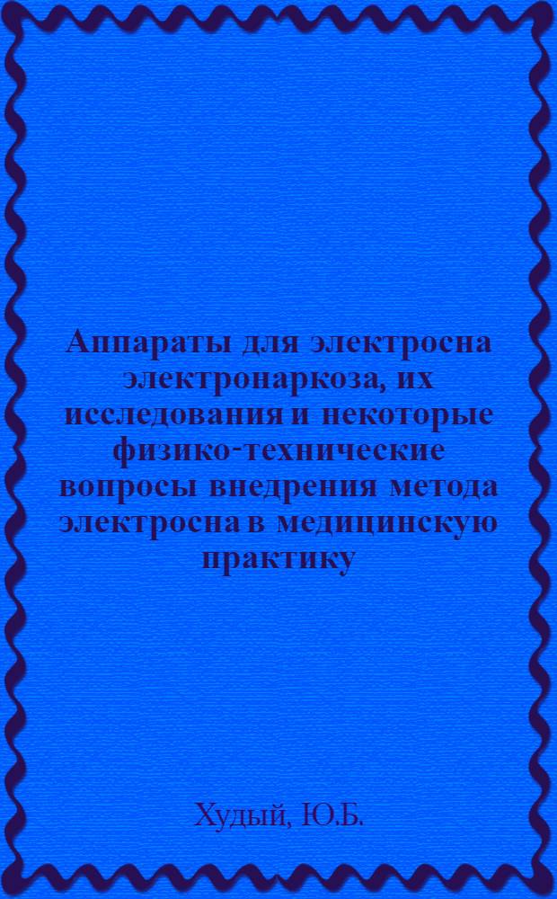 Аппараты для электросна электронаркоза, их исследования и некоторые физико-технические вопросы внедрения метода электросна в медицинскую практику : Автореф. дис. на соискание учен. степени канд. техн. наук