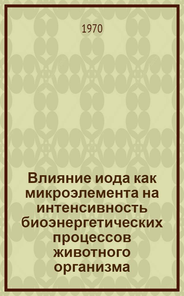 Влияние иода как микроэлемента на интенсивность биоэнергетических процессов животного организма : Автореф. дис. на соискание учен. степени канд. биол. наук : (102)