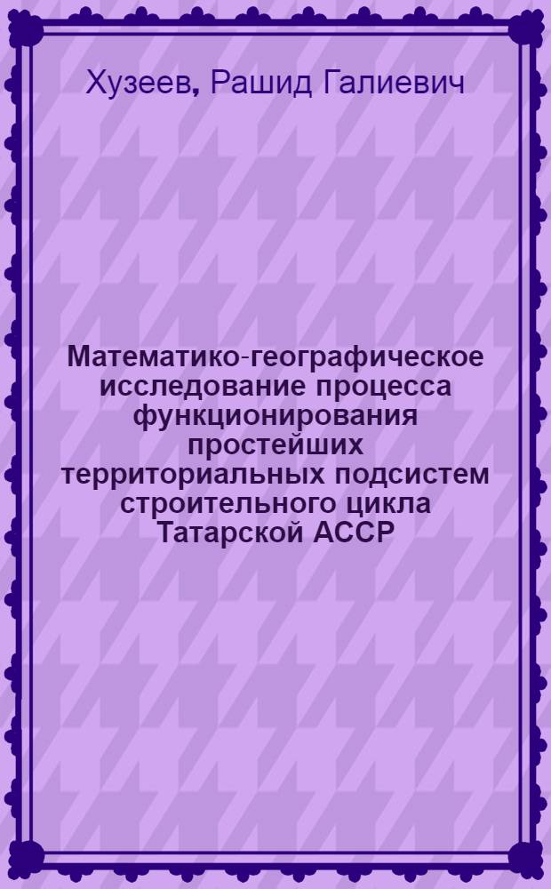 Математико-географическое исследование процесса функционирования простейших территориальных подсистем строительного цикла Татарской АССР : Автореф. дис. на соиск. учен. степени канд. геогр. наук : (11.00.02)