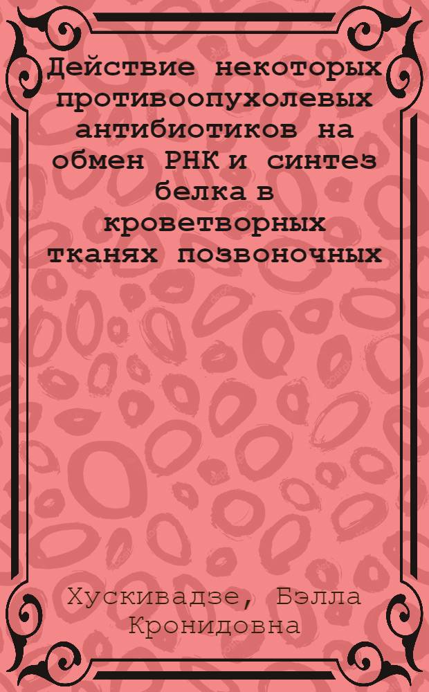 Действие некоторых противоопухолевых антибиотиков на обмен РНК и синтез белка в кроветворных тканях позвоночных : Автореф. дис. на соиск. учен. степени канд. биол. наук : (00.04)