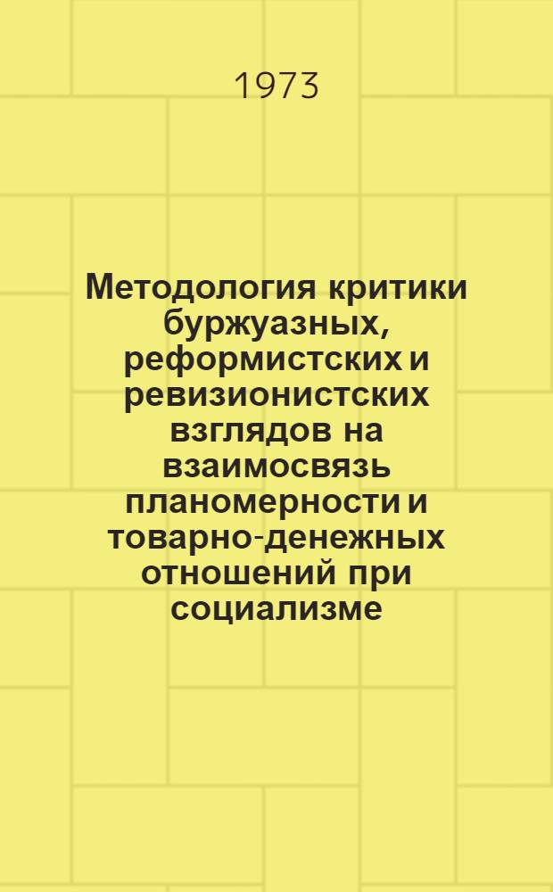 Методология критики буржуазных, реформистских и ревизионистских взглядов на взаимосвязь планомерности и товарно-денежных отношений при социализме : (Тезисы докл. на методол. семинаре)