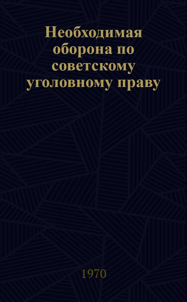 Необходимая оборона по советскому уголовному праву : Автореф. дис. на соискание учен. степени канд. юрид. наук : (12.715)