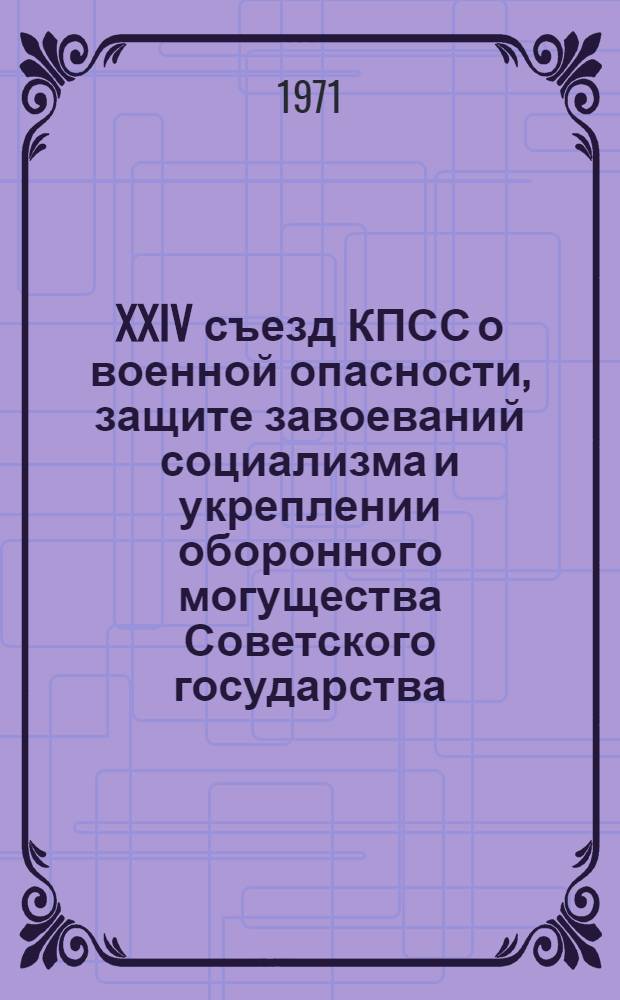 XXIV съезд КПСС о военной опасности, защите завоеваний социализма и укреплении оборонного могущества Советского государства : В помощь пропагандистам