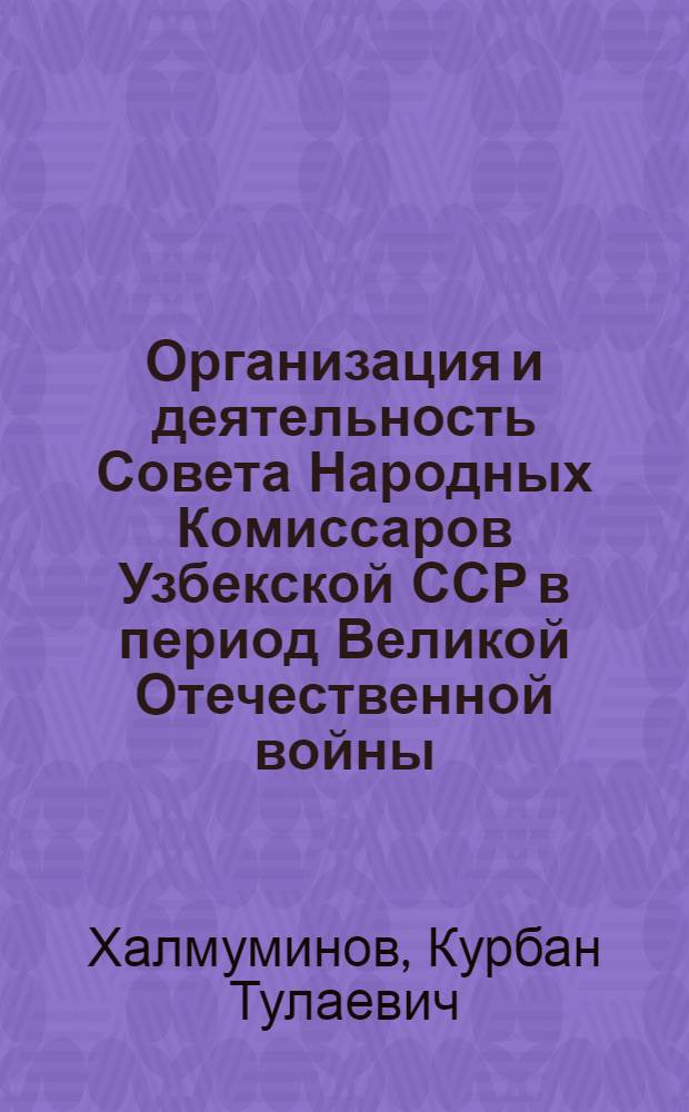 Организация и деятельность Совета Народных Комиссаров Узбекской ССР в период Великой Отечественной войны (1941-1945 гг.) : Автореф. дис. на соиск. учен. степени канд. юрид. наук : (12.00.01)